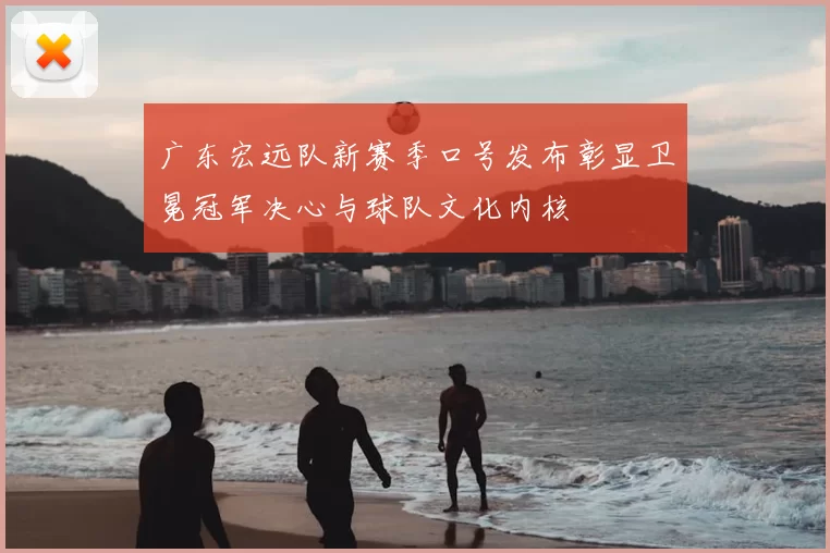 广东宏远队新赛季口号发布彰显卫冕冠军决心与球队文化内核