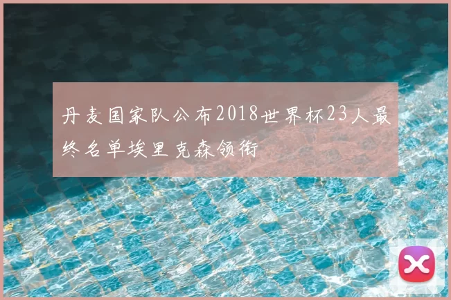 丹麦国家队公布2018世界杯23人最终名单埃里克森领衔