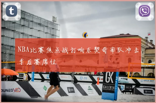 NBA比赛焦点战打响东契奇率队冲击季后赛席位