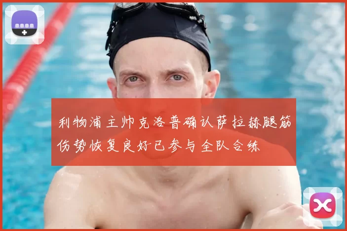 利物浦主帅克洛普确认萨拉赫腿筋伤势恢复良好已参与全队合练