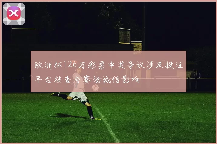 欧洲杯126万彩票中奖争议涉及投注平台核查与赛场诚信影响