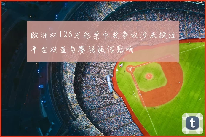 欧洲杯126万彩票中奖争议涉及投注平台核查与赛场诚信影响