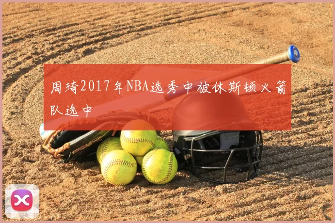 周琦2017年NBA选秀中被休斯顿火箭队选中
