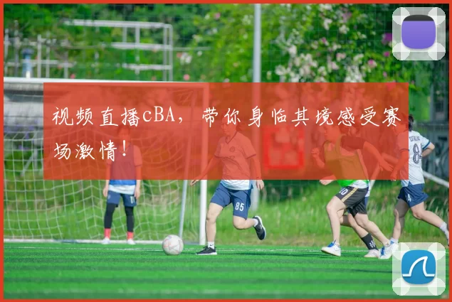 视频直播cBA，带你身临其境感受赛场激情！