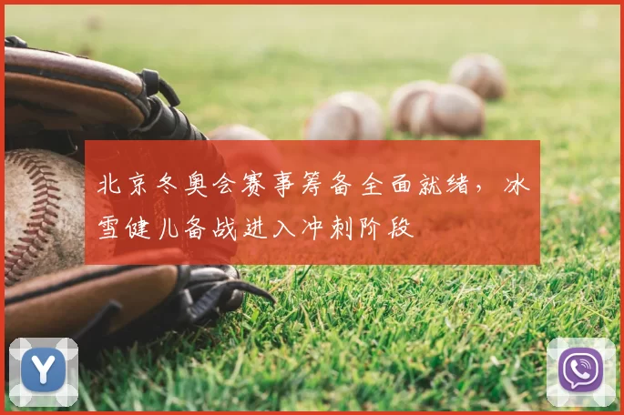 北京冬奥会赛事筹备全面就绪，冰雪健儿备战进入冲刺阶段
