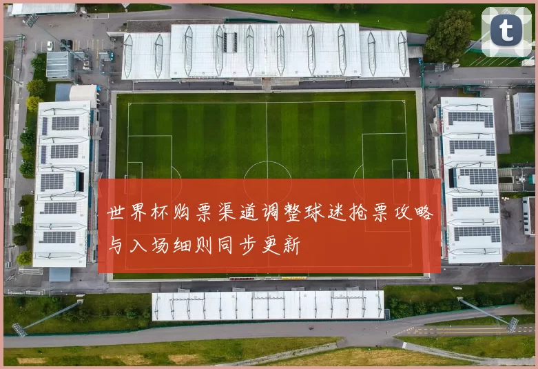 世界杯购票渠道调整球迷抢票攻略与入场细则同步更新