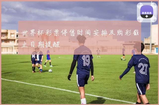 世界杯彩票停售时间安排及购彩截止日期提醒