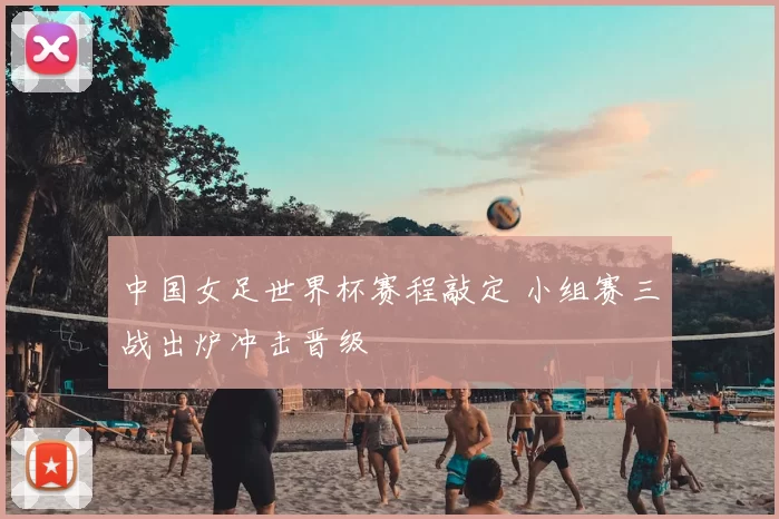 中国女足世界杯赛程敲定 小组赛三战出炉冲击晋级