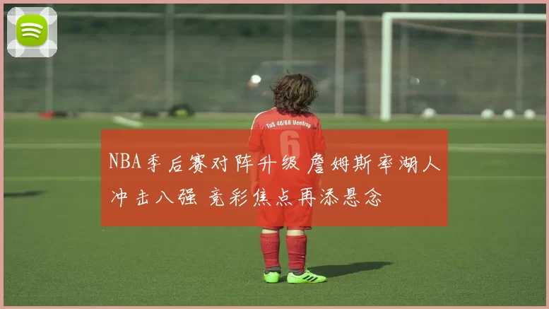 NBA季后赛对阵升级 詹姆斯率湖人冲击八强 竞彩焦点再添悬念