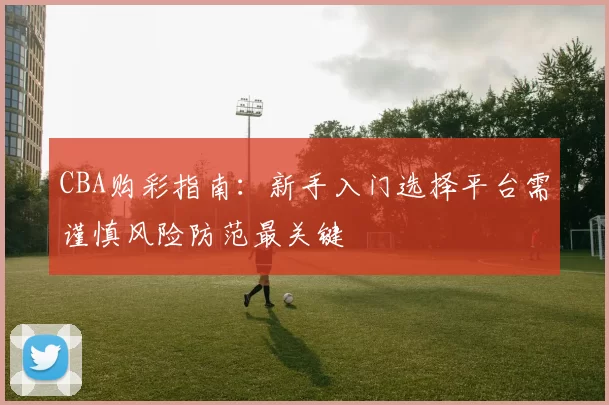 CBA购彩指南：新手入门选择平台需谨慎风险防范最关键