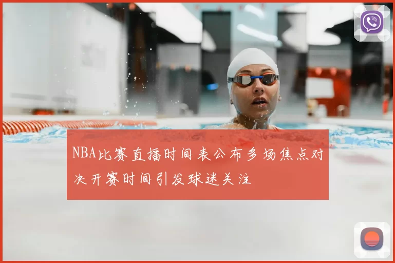 NBA比赛直播时间表公布多场焦点对决开赛时间引发球迷关注