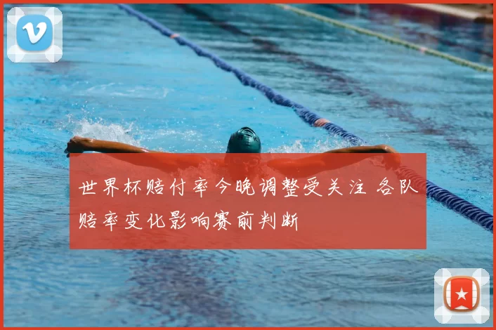世界杯赔付率今晚调整受关注 各队赔率变化影响赛前判断