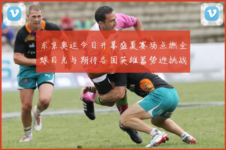 东京奥运今日开幕盛夏赛场点燃全球目光与期待各国英雄蓄势迎挑战