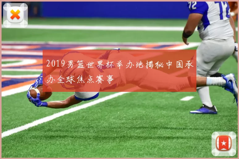 2019男篮世界杯举办地揭秘中国承办全球焦点赛事