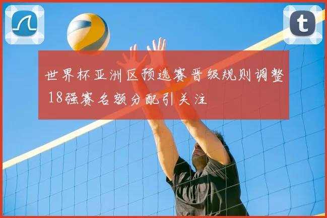 世界杯亚洲区预选赛晋级规则调整 18强赛名额分配引关注