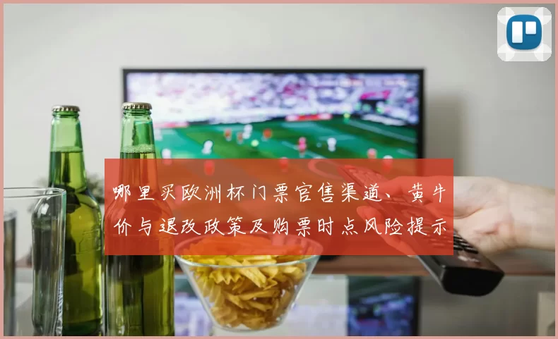 哪里买欧洲杯门票官售渠道、黄牛价与退改政策及购票时点风险提示
