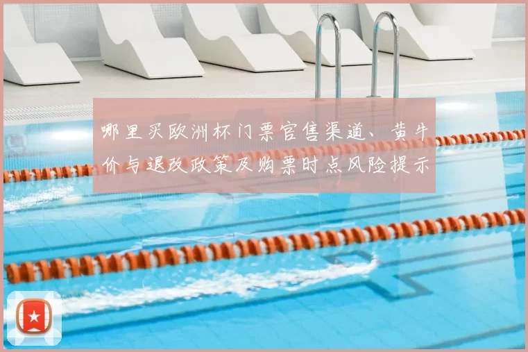 哪里买欧洲杯门票官售渠道、黄牛价与退改政策及购票时点风险提示