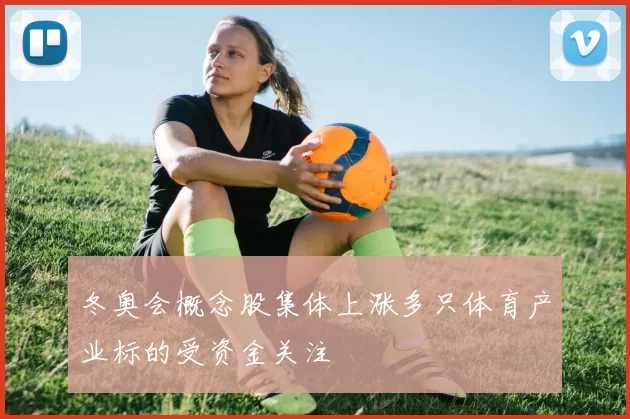 冬奥会概念股集体上涨多只体育产业标的受资金关注