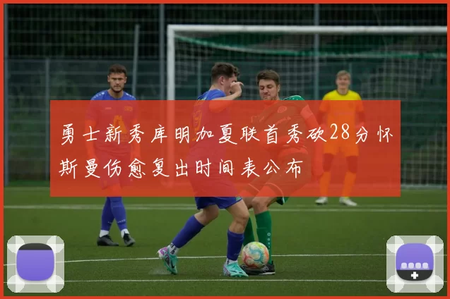 勇士新秀库明加夏联首秀砍28分怀斯曼伤愈复出时间表公布