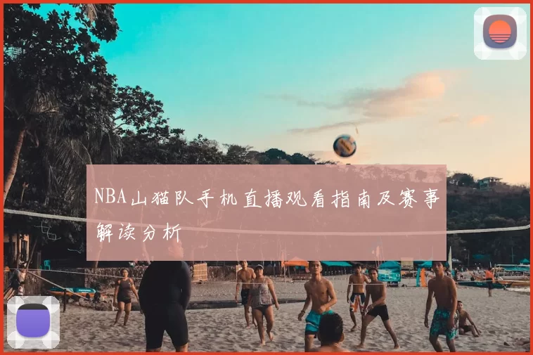 NBA山猫队手机直播观看指南及赛事解读分析
