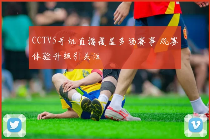 CCTV5手机直播覆盖多场赛事 观赛体验升级引关注