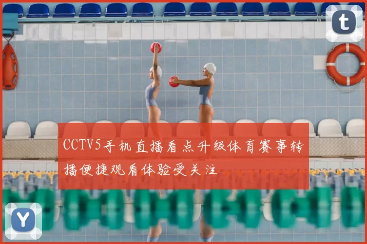 CCTV5手机直播看点升级体育赛事转播便捷观看体验受关注