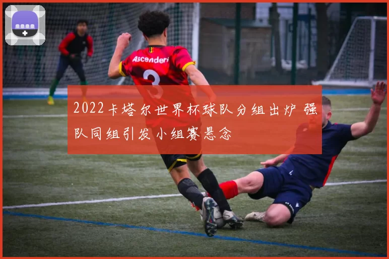 2022卡塔尔世界杯球队分组出炉 强队同组引发小组赛悬念