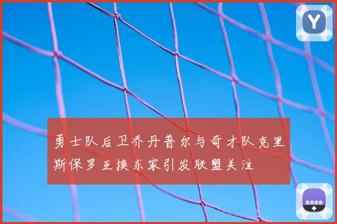 勇士队后卫乔丹普尔与奇才队克里斯保罗互换东家引发联盟关注