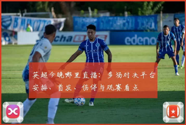 英超今晚哪里直播：多场对决平台安排、首发、伤停与观赛看点